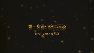 ｛京津} 第一次带04小护士和哥们3p 太骚了 贵在真实
