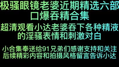 [原创] 极骚眼镜老婆近期六部口爆吞精合集