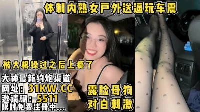 [原创] 对白刺激！体制内风韵熟女主动送逼户外玩车震