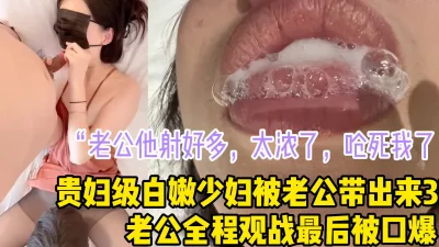 [原创] “老公他射好多，太浓了呛死我了”贵妇级白嫩少妇被老公带出来3P