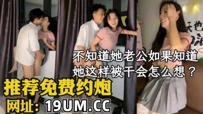 [原创] 不知道她老公知道她这样被按着干会怎么想？
