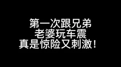 [原创] 惊险又刺激！第一次跟兄弟老婆车震