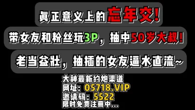 [原创] 忘年交！带女友和粉丝玩3P抽中50岁大叔