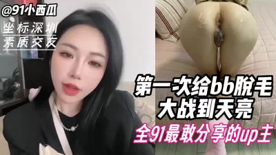 91小西瓜，第一次给bb脱毛 大战到天亮