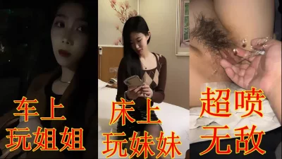 [原创] 车上玩姐姐床上玩妹妹潮喷的经典叫声优雅
